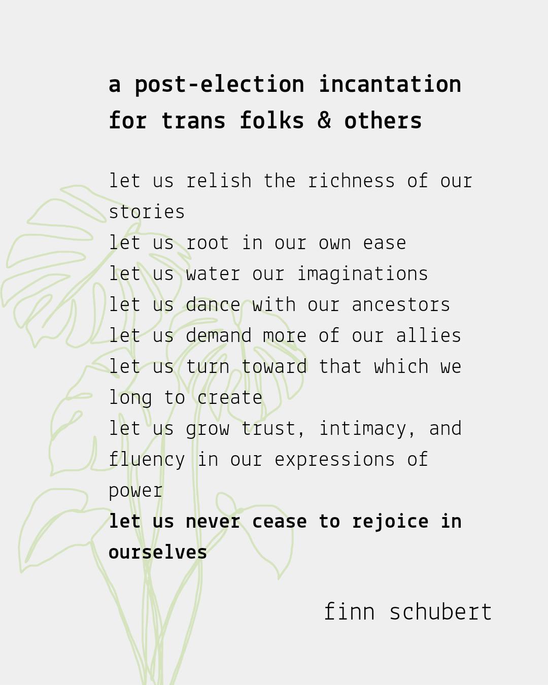 a post-election incantation for trans folks & others: let us relish the richness of our stories, let us root in our own ease, let us water our imaginations...