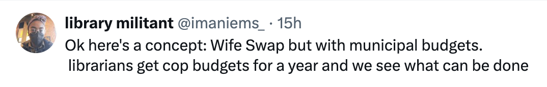 ok here's a concept: wife swap but with municipal budgets. librarians get cop budgets for a year and we see what can be done