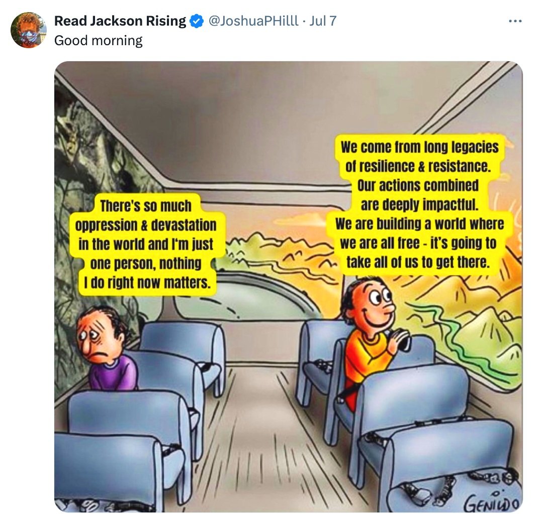 two people riding a bus meme: there's so much oppression and devastation in the world and I'm just one person, nothing I do right now matters; we come from long legacies of resilience and resistance, our actions combined are deeply impactful...